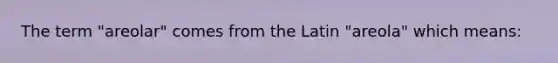 The term "areolar" comes from the Latin "areola" which means: