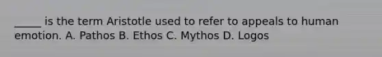 _____ is the term Aristotle used to refer to appeals to human emotion. A. Pathos B. Ethos C. Mythos D. Logos