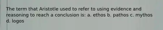 The term that Aristotle used to refer to using evidence and reasoning to reach a conclusion is: a. ethos b. pathos c. mythos d. logos