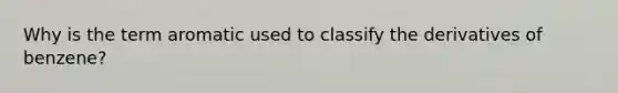 Why is the term aromatic used to classify the derivatives of benzene?