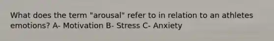 What does the term "arousal" refer to in relation to an athletes emotions? A- Motivation B- Stress C- Anxiety