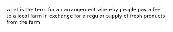 what is the term for an arrangement whereby people pay a fee to a local farm in exchange for a regular supply of fresh products from the farm