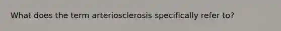 What does the term arteriosclerosis specifically refer to?