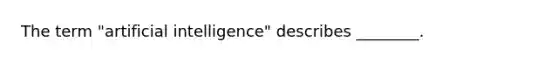 The term "artificial intelligence" describes ________.