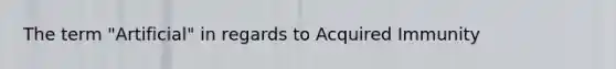 The term "Artificial" in regards to Acquired Immunity