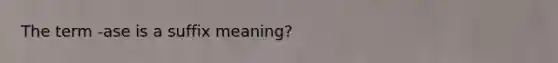 The term -ase is a suffix meaning?