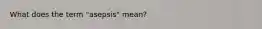 What does the term "asepsis" mean?