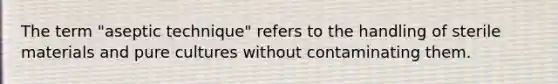 The term "aseptic technique" refers to the handling of sterile materials and pure cultures without contaminating them.