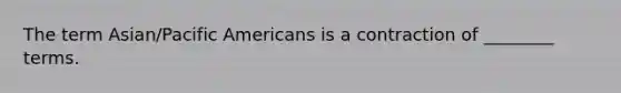 The term Asian/Pacific Americans is a contraction of ________ terms.