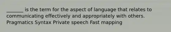 _______ is the term for the aspect of language that relates to communicating effectively and appropriately with others. Pragmatics Syntax Private speech Fast mapping