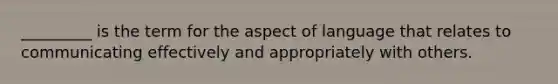 _________ is the term for the aspect of language that relates to communicating effectively and appropriately with others.