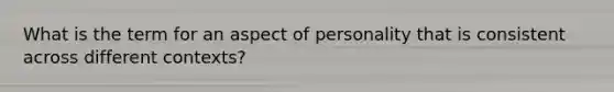 What is the term for an aspect of personality that is consistent across different contexts?