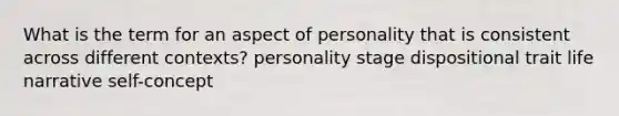 What is the term for an aspect of personality that is consistent across different contexts? personality stage dispositional trait life narrative self-concept