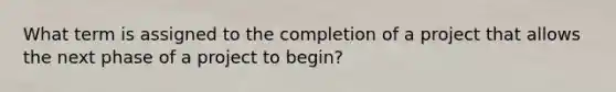 What term is assigned to the completion of a project that allows the next phase of a project to begin?