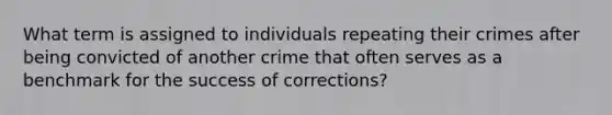 What term is assigned to individuals repeating their crimes after being convicted of another crime that often serves as a benchmark for the success of corrections?