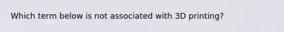 Which term below is not associated with 3D printing?