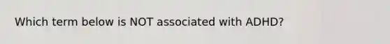 Which term below is NOT associated with ADHD?