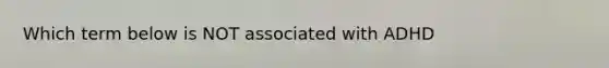 Which term below is NOT associated with ADHD