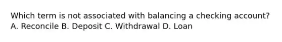 Which term is not associated with balancing a checking account? A. Reconcile B. Deposit C. Withdrawal D. Loan