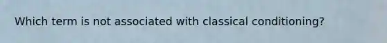 Which term is not associated with classical conditioning?