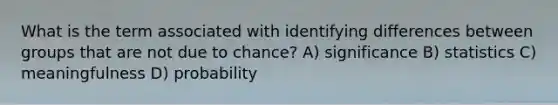 What is the term associated with identifying differences between groups that are not due to chance? A) significance B) statistics C) meaningfulness D) probability