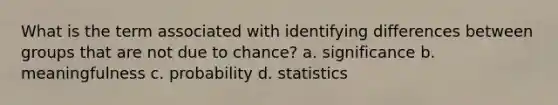 What is the term associated with identifying differences between groups that are not due to chance? a. significance b. meaningfulness c. probability d. statistics