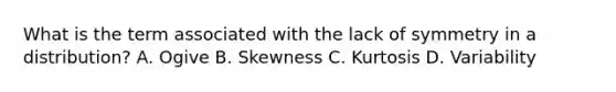 What is the term associated with the lack of symmetry in a distribution? A. Ogive B. Skewness C. Kurtosis D. Variability
