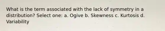 What is the term associated with the lack of symmetry in a distribution? Select one: a. Ogive b. Skewness c. Kurtosis d. Variability