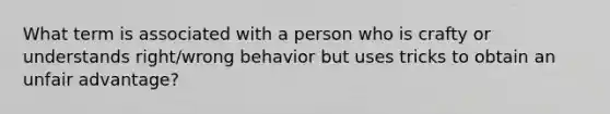 What term is associated with a person who is crafty or understands right/wrong behavior but uses tricks to obtain an unfair advantage?