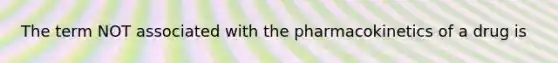 The term NOT associated with the pharmacokinetics of a drug is