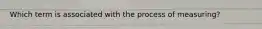 Which term is associated with the process of measuring?