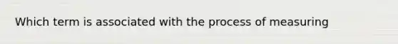 Which term is associated with the process of measuring