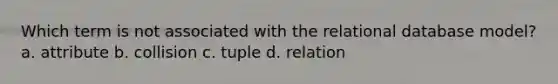 Which term is not associated with the relational database model? a. attribute b. collision c. tuple d. relation