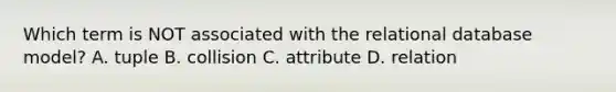 Which term is NOT associated with the relational database model? A. tuple B. collision C. attribute D. relation