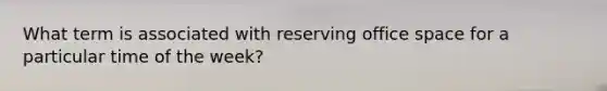 What term is associated with reserving office space for a particular time of the week?