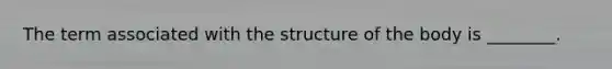 The term associated with the structure of the body is ________.