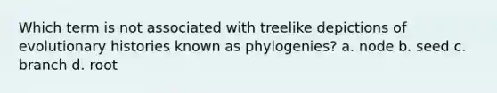 Which term is not associated with treelike depictions of evolutionary histories known as phylogenies? a. node b. seed c. branch d. root