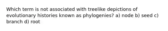 Which term is not associated with treelike depictions of evolutionary histories known as phylogenies? a) node b) seed c) branch d) root