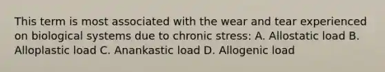 This term is most associated with the wear and tear experienced on biological systems due to chronic stress: A. Allostatic load B. Alloplastic load C. Anankastic load D. Allogenic load