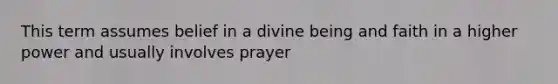 This term assumes belief in a divine being and faith in a higher power and usually involves prayer