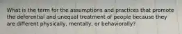 What is the term for the assumptions and practices that promote the deferential and unequal treatment of people because they are different physically, mentally, or behaviorally?