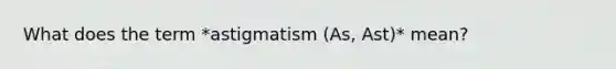 What does the term *astigmatism (As, Ast)* mean?