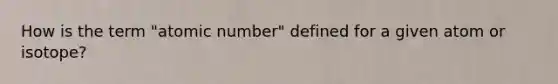 How is the term "atomic number" defined for a given atom or isotope?