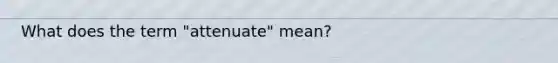 What does the term "attenuate" mean?