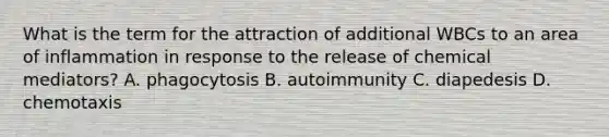 What is the term for the attraction of additional WBCs to an area of inflammation in response to the release of chemical mediators? A. phagocytosis B. autoimmunity C. diapedesis D. chemotaxis