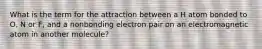 What is the term for the attraction between a H atom bonded to O, N or F, and a nonbonding electron pair on an electromagnetic atom in another molecule?