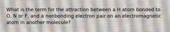 What is the term for the attraction between a H atom bonded to O, N or F, and a nonbonding electron pair on an electromagnetic atom in another molecule?