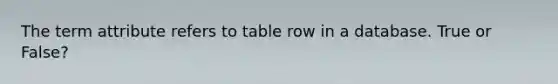 The term attribute refers to table row in a database. True or False?