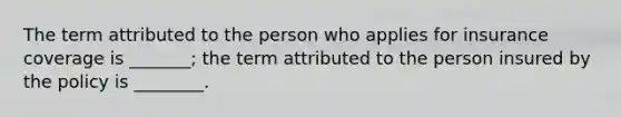 The term attributed to the person who applies for insurance coverage is _______; the term attributed to the person insured by the policy is ________.