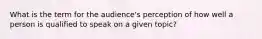 What is the term for the audience's perception of how well a person is qualified to speak on a given topic?